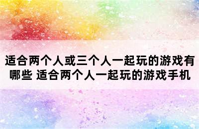 适合两个人或三个人一起玩的游戏有哪些 适合两个人一起玩的游戏手机